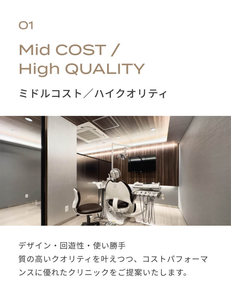 01　ミドルコスト／ハイクオリティ　デザイン・回遊性・使い勝手　質の高いクオリティを叶えつつ、コストパフォーマンスに優れたクリニックをご提案いたします。