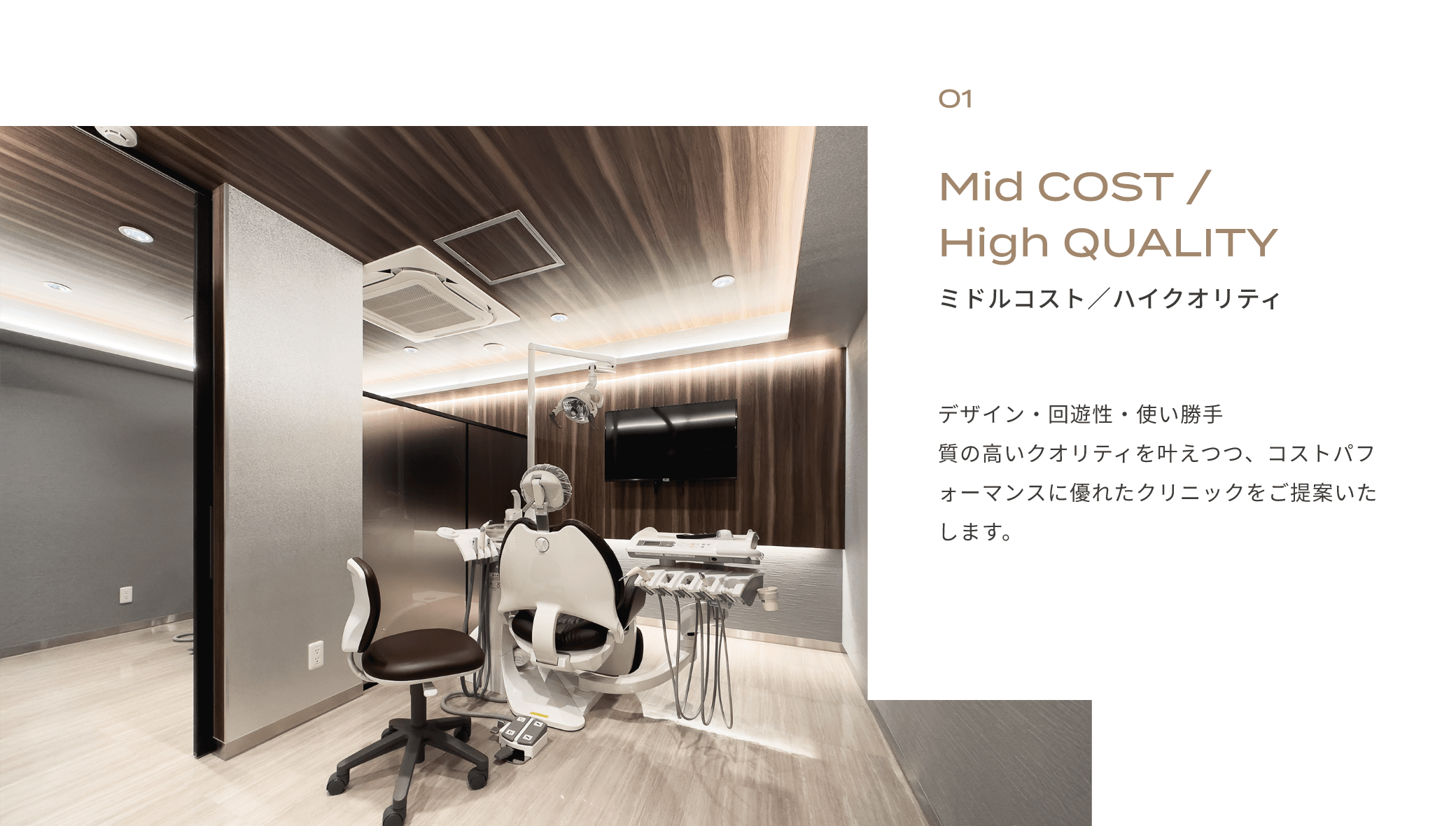 01　ミドルコスト／ハイクオリティ　デザイン・回遊性・使い勝手　質の高いクオリティを叶えつつ、コストパフォーマンスに優れたクリニックをご提案いたします。