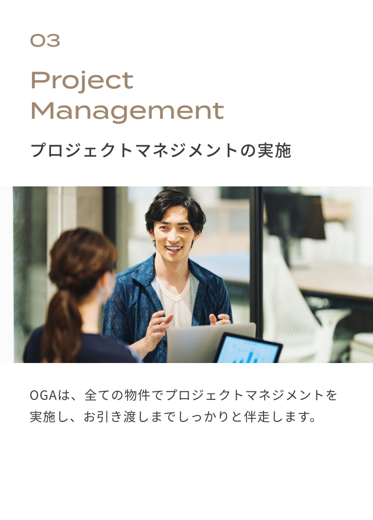 03　プロジェクトマネージャー在籍　忙しいお客様のことを考え、手間をかけさせることなく「質の高いサービス」をご提供するために。OGAでは全棟プロジェクトマネージャ―が、お客様とともに伴走いたします。