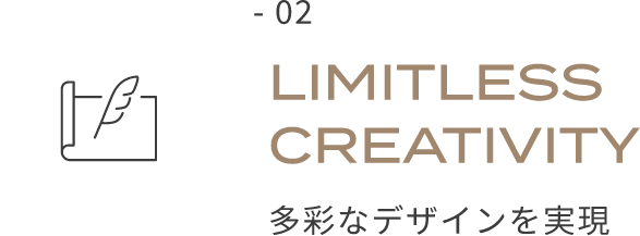 - 02 LIMITLESS CREATIVITY 多彩なデザインを実現