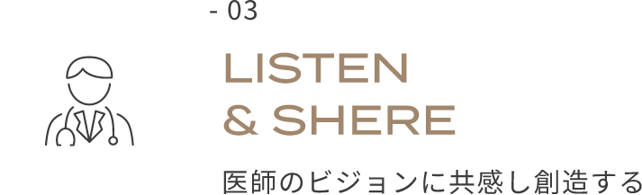 - 03 LISTEN & SHERE 医師のビジョンに共感し創造する