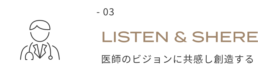 - 03 LISTEN & SHERE 医師のビジョンに共感し創造する